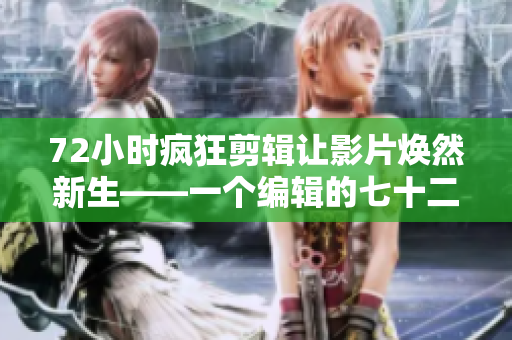 72小时疯狂剪辑让影片焕然新生——一个编辑的七十二小时奇幻旅程