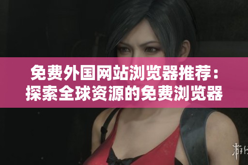 免费外国网站浏览器推荐：探索全球资源的免费浏览器推荐
