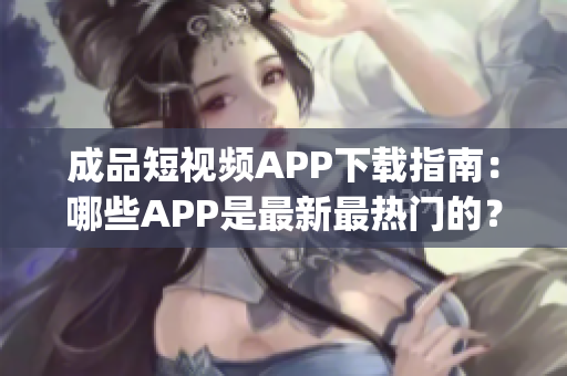 成品短视频APP下载指南：哪些APP是最新最热门的？(1)