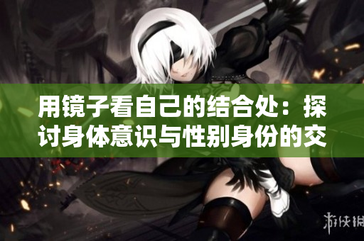 用镜子看自己的结合处：探讨身体意识与性别身份的交叉点