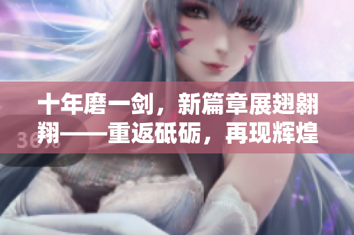 十年磨一剑，新篇章展翅翱翔——重返砥砺，再现辉煌