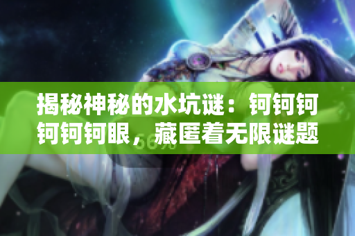 揭秘神秘的水坑谜：钶钶钶钶钶钶眼，藏匿着无限谜题！