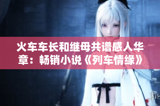 火车车长和继母共谱感人华章：畅销小说《列车情缘》