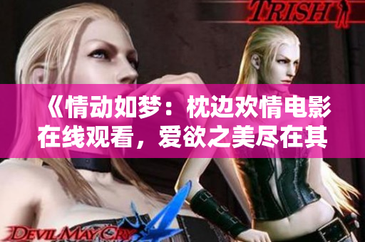 《情动如梦：枕边欢情电影在线观看，爱欲之美尽在其中》