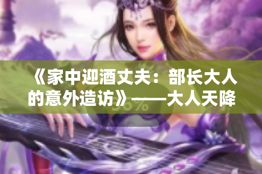《家中迎酒丈夫：部长大人的意外造访》——大人天降，日剧新感官！