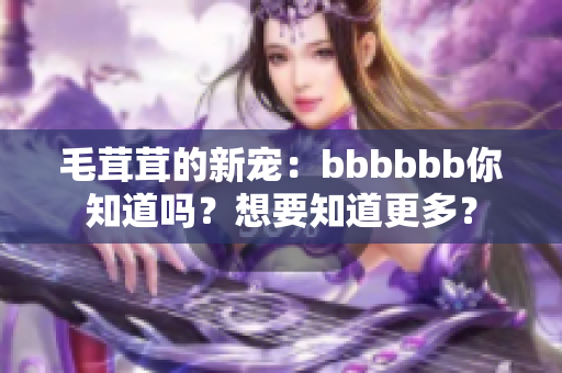 毛茸茸的新宠：bbbbbb你知道吗？想要知道更多？