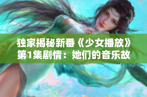 独家揭秘新番《少女播放》第1集剧情：她们的音乐故事将如何展开？