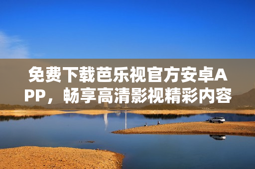 免费下载芭乐视官方安卓APP，畅享高清影视精彩内容
