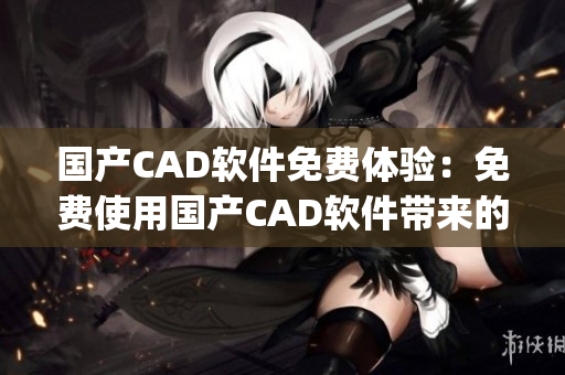 国产CAD软件免费体验：免费使用国产CAD软件带来的无限可能(1)