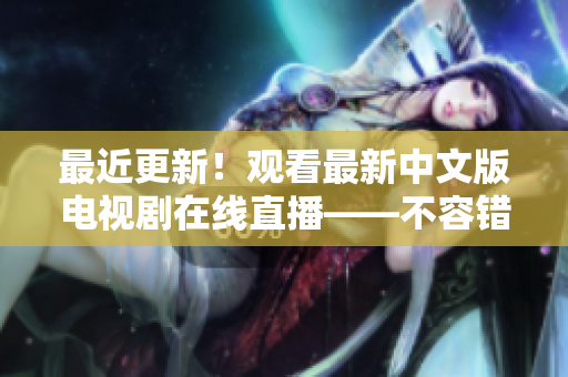 最近更新！观看最新中文版电视剧在线直播——不容错过的最佳选择