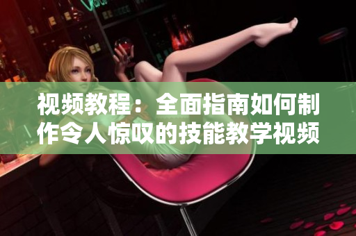视频教程：全面指南如何制作令人惊叹的技能教学视频