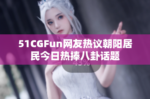 51CGFun网友热议朝阳居民今日热捧八卦话题