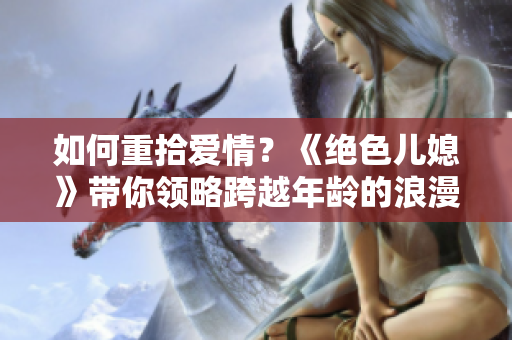 如何重拾爱情？《绝色儿媳》带你领略跨越年龄的浪漫爱情故事
