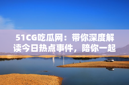 51CG吃瓜网：带你深度解读今日热点事件，陪你一起吃瓜