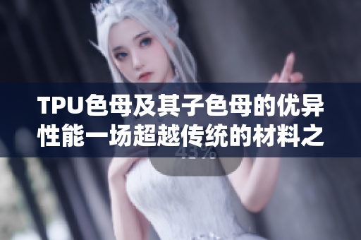 TPU色母及其子色母的优异性能一场超越传统的材料之旅