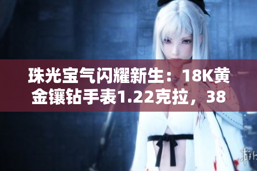 珠光宝气闪耀新生：18K黄金镶钻手表1.22克拉，38mm直径