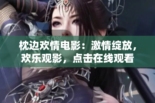 枕边欢情电影：激情绽放，欢乐观影，点击在线观看