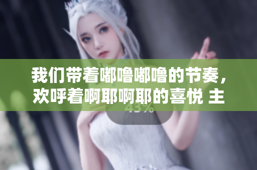 我们带着嘟噜嘟噜的节奏，欢呼着啊耶啊耶的喜悦 主题设置
