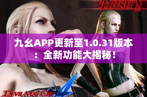 九幺APP更新至1.0.31版本：全新功能大揭秘！