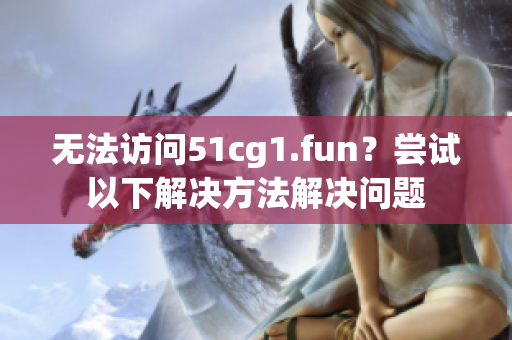 无法访问51cg1.fun？尝试以下解决方法解决问题