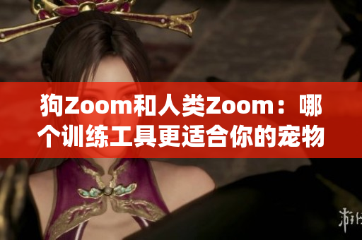 狗Zoom和人类Zoom：哪个训练工具更适合你的宠物？(1)