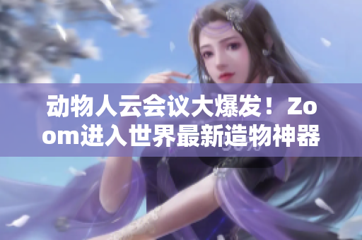 动物人云会议大爆发！Zoom进入世界最新造物神器行列