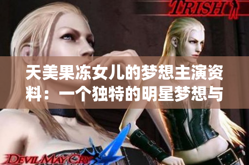 天美果冻女儿的梦想主演资料：一个独特的明星梦想与成长故事(1)