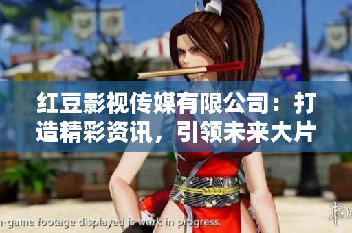 红豆影视传媒有限公司：打造精彩资讯，引领未来大片创作！