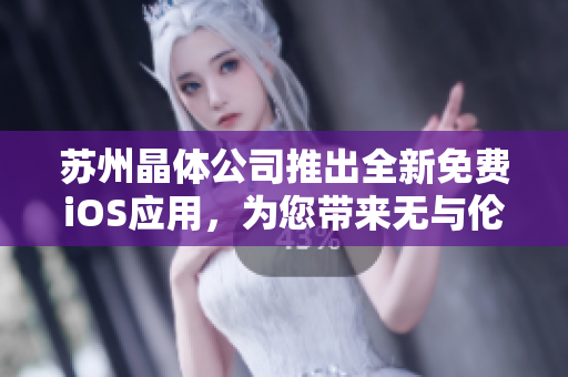 苏州晶体公司推出全新免费iOS应用，为您带来无与伦比的体验