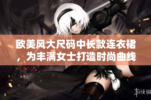 欧美风大尺码中长款连衣裙，为丰满女士打造时尚曲线
