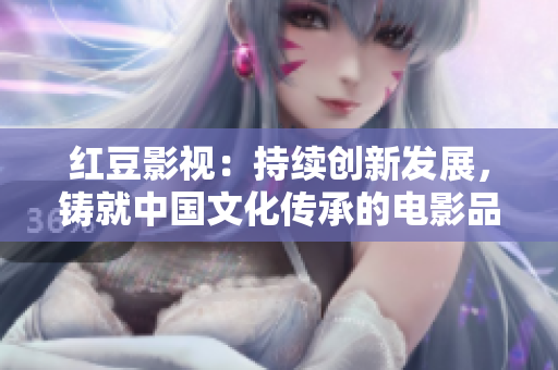 红豆影视：持续创新发展，铸就中国文化传承的电影品牌