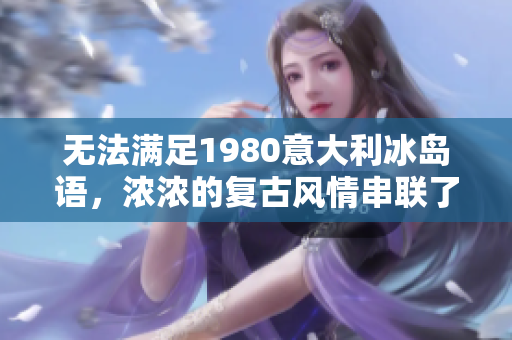 无法满足1980意大利冰岛语，浓浓的复古风情串联了情感和文化