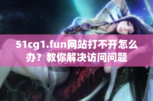 51cg1.fun网站打不开怎么办？教你解决访问问题