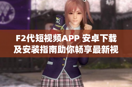 F2代短视频APP 安卓下载及安装指南助你畅享最新视频创作体验(1)