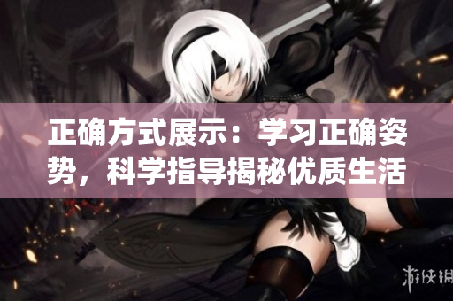 正确方式展示：学习正确姿势，科学指导揭秘优质生活认知。(1)