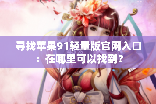 寻找苹果91轻量版官网入口：在哪里可以找到？