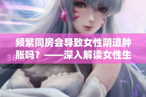 频繁同房会导致女性阴道肿胀吗？——深入解读女性生殖系统变化