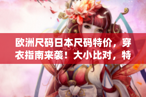 欧洲尺码日本尺码特价，穿衣指南来袭！大小比对，特价推荐！(1)