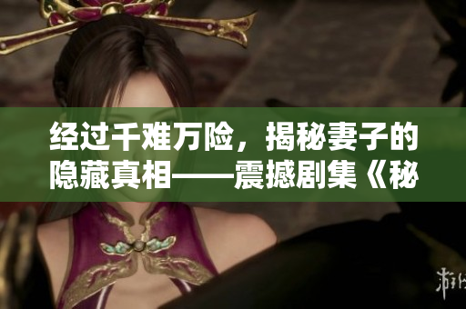 经过千难万险，揭秘妻子的隐藏真相——震撼剧集《秘密倾情》完整版热播中