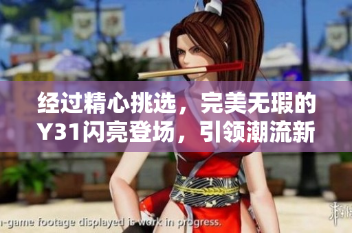 经过精心挑选，完美无瑕的Y31闪亮登场，引领潮流新潮！