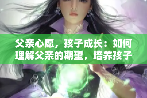 父亲心愿，孩子成长：如何理解父亲的期望，培养孩子的独立性