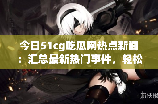 今日51cg吃瓜网热点新闻：汇总最新热门事件，轻松吃瓜享受！