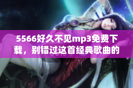 5566好久不见mp3免费下载，别错过这首经典歌曲的机会!(1)