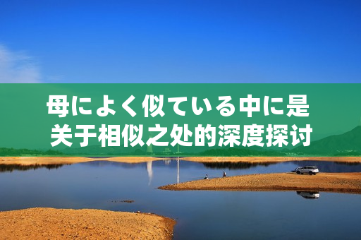 母によく似ている中に是 关于相似之处的深度探讨