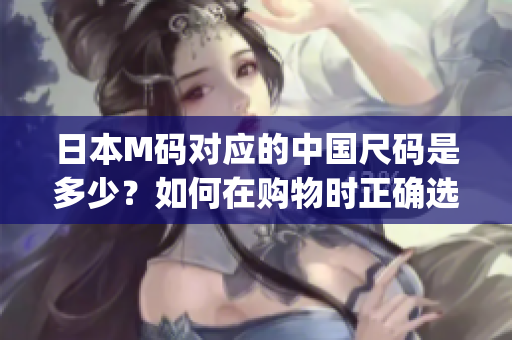 日本M码对应的中国尺码是多少？如何在购物时正确选择服装尺码？(1)