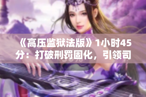 《高压监狱法版》1小时45分：打破刑罚固化，引领司法变革