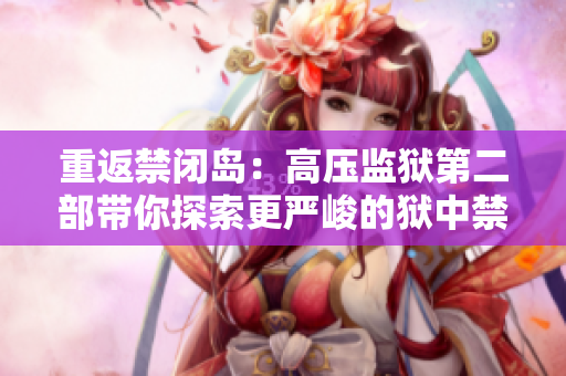 重返禁闭岛：高压监狱第二部带你探索更严峻的狱中禁闭之旅