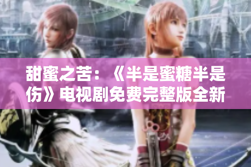 甜蜜之苦：《半是蜜糖半是伤》电视剧免费完整版全新上线