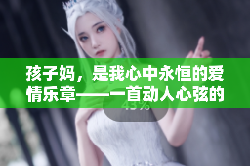 孩子妈，是我心中永恒的爱情乐章——一首动人心弦的歌曲
