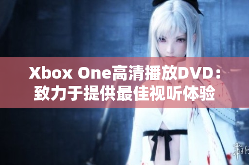 Xbox One高清播放DVD：致力于提供最佳视听体验